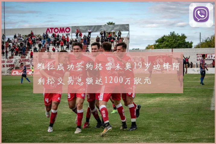 维拉成功签约格雷米奥19岁边锋阿利松交易总额达1200万欧元