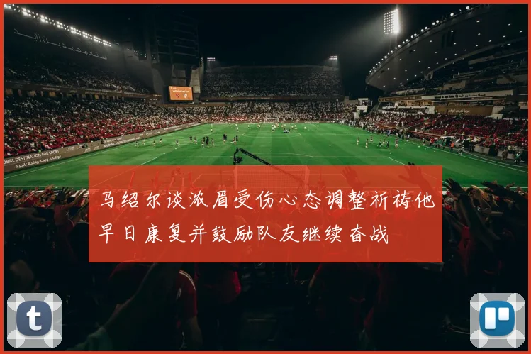 马绍尔谈浓眉受伤心态调整祈祷他早日康复并鼓励队友继续奋战