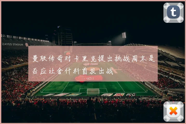 曼联传奇对卡里克提出挑战周末是否应让舍什科首发出战