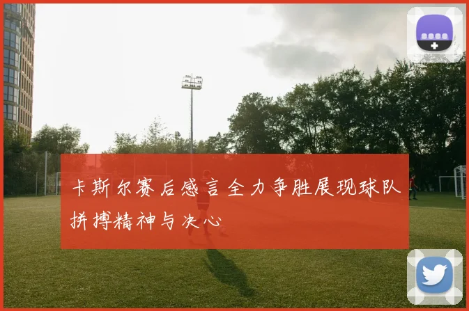 卡斯尔赛后感言全力争胜展现球队拼搏精神与决心
