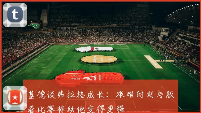 基德谈弗拉格成长：艰难时刻与胶着比赛将助他变得更强